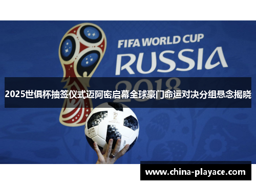 2025世俱杯抽签仪式迈阿密启幕全球豪门命运对决分组悬念揭晓