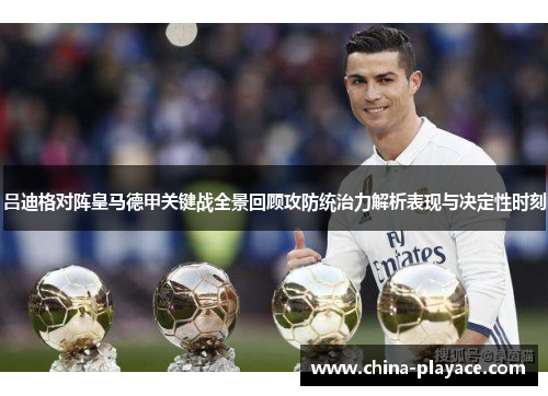 吕迪格对阵皇马德甲关键战全景回顾攻防统治力解析表现与决定性时刻 吕迪格对阵皇马德甲关键战全景回顾攻防统治力解析表现与决定性时刻