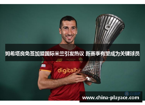 姆希塔良免签加盟国际米兰引发热议 新赛季有望成为关键球员