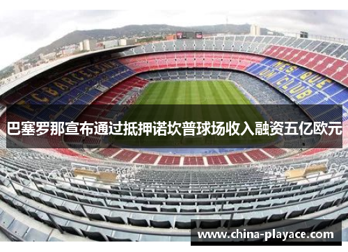 巴塞罗那宣布通过抵押诺坎普球场收入融资五亿欧元