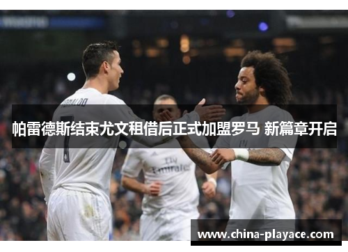 帕雷德斯结束尤文租借后正式加盟罗马 新篇章开启