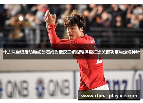 朴志洙坐镇后防稳如磐石成为武汉三镇艰难保级征途关键功臣与定海神针