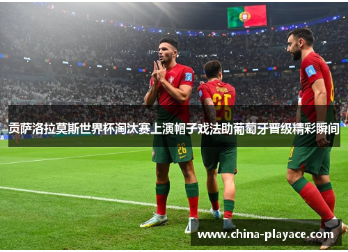 贡萨洛拉莫斯世界杯淘汰赛上演帽子戏法助葡萄牙晋级精彩瞬间