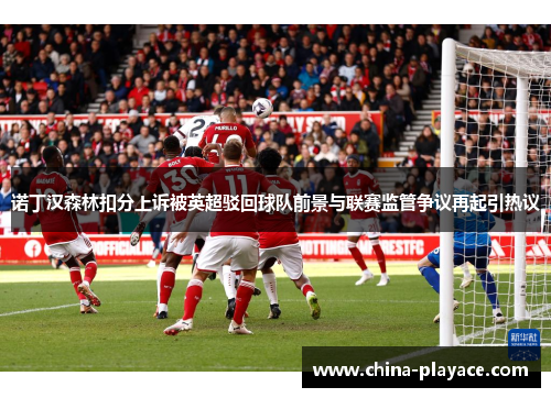 诺丁汉森林扣分上诉被英超驳回球队前景与联赛监管争议再起引热议