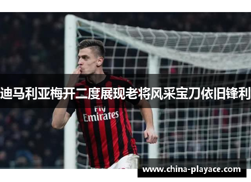 迪马利亚梅开二度展现老将风采宝刀依旧锋利