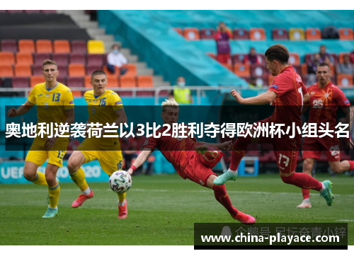 奥地利逆袭荷兰以3比2胜利夺得欧洲杯小组头名