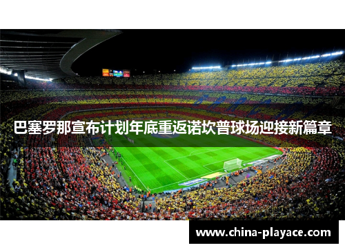 巴塞罗那宣布计划年底重返诺坎普球场迎接新篇章