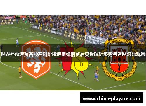世界杯预选赛名额冲刺阶段谁更稳的赛后复盘解析形势与各队对比观察