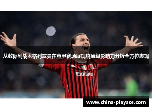 从数据到战术格列兹曼在意甲赛场展现统治级影响力分析全方位表现