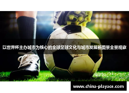 以世界杯主办城市为核心的全球足球文化与城市发展新图景全景观察
