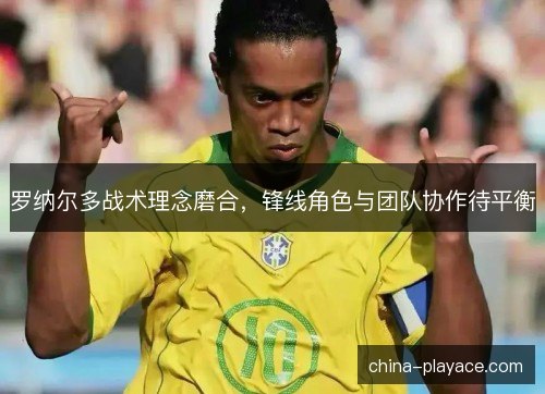 罗纳尔多战术理念磨合，锋线角色与团队协作待平衡